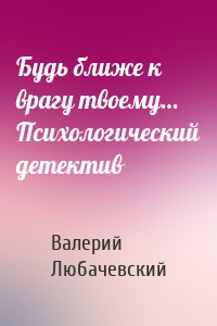 Будь ближе к врагу твоему… Психологический детектив