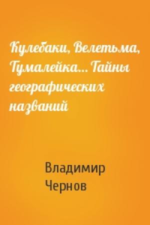 Обложка книги «Кулебаки, Велетьма, Тумалейка… Тайны географических названий» — Владимир Чернов