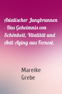 Asiatischer Jungbrunnen - Das Geheimnis von Schönheit, Vitalität und Anti-Aging aus Fernost.