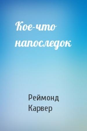 Обложка книги «Кое-что напоследок» — Реймонд Карвер