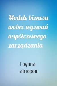 Modele biznesu wobec wyzwań współczesnego zarządzania