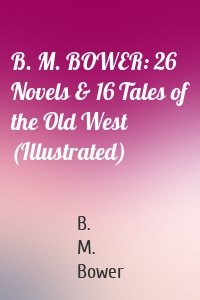 B. M. BOWER: 26 Novels & 16 Tales of the Old West (Illustrated)