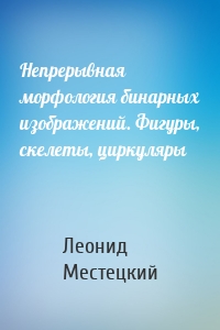 Непрерывная морфология бинарных изображений. Фигуры, скелеты, циркуляры