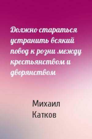 Обложка книги «Должно стараться устранить всякий повод к розни между крестьянством и дворянством» — Михаил Катков
