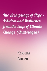 The Archipelago of Hope - Wisdom and Resilience from the Edge of Climate Change (Unabridged)