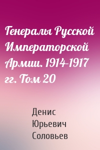 Генералы Русской Императорской Армии. 1914–1917 гг. Том 20