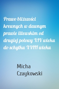 Prawo bliższości krewnych w dawnym prawie litewskim od drugiej połowy XIV wieku do schyłku XVIII wieku