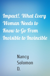 Impact!. What Every Woman Needs to Know to Go From Invisible to Invincible