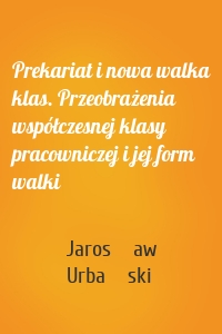 Prekariat i nowa walka klas. Przeobrażenia współczesnej klasy pracowniczej i jej form walki