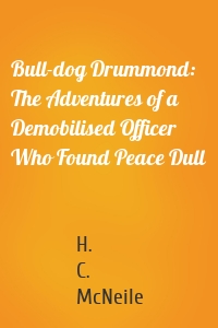 Bull-dog Drummond: The Adventures of a Demobilised Officer Who Found Peace Dull