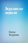 Елена Хотулева - Экзамен по морали
