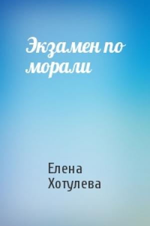 Обложка книги «Экзамен по морали» — Елена Хотулева