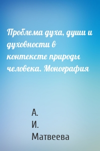 Проблема духа, души и духовности в контексте природы человека. Монография