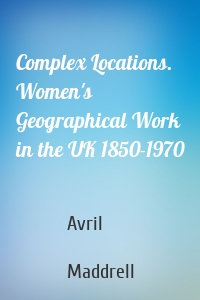 Complex Locations. Women's Geographical Work in the UK 1850-1970
