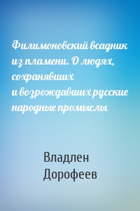 Филимоновский всадник из пламени. О людях, сохранявших и возрождавших русские народные промыслы