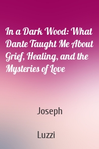 In a Dark Wood: What Dante Taught Me About Grief, Healing, and the Mysteries of Love