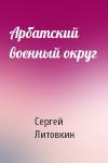 Сергей Литовкин - Арбатский военный округ