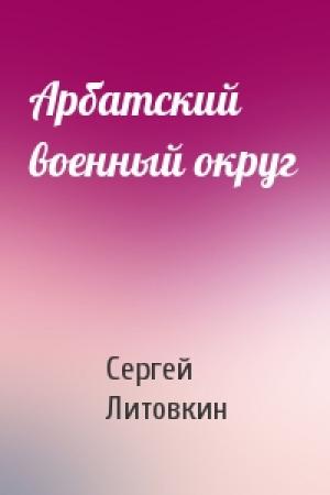 Обложка книги «Арбатский военный округ» — Сергей Литовкин