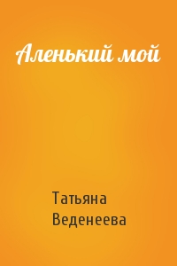 Татьяна Веденеева - Аленький мой
