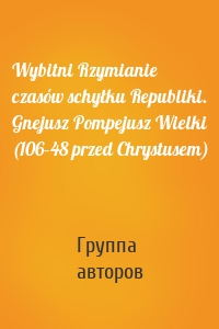 Wybitni Rzymianie czasów schyłku Republiki. Gnejusz Pompejusz Wielki (106–48 przed Chrystusem)