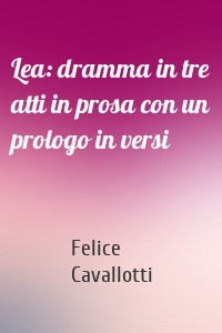 Lea: dramma in tre atti in prosa con un prologo in versi