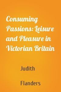 Consuming Passions: Leisure and Pleasure in Victorian Britain