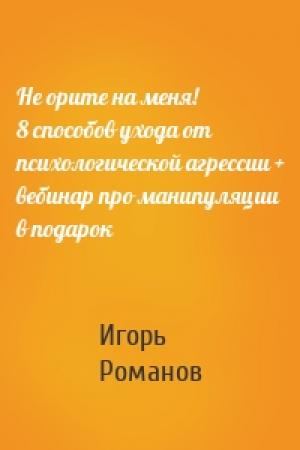 Обложка книги «Не орите на меня! 8 способов ухода от психологической агрессии + вебинар про манипуляции в подарок» — Игорь Романов