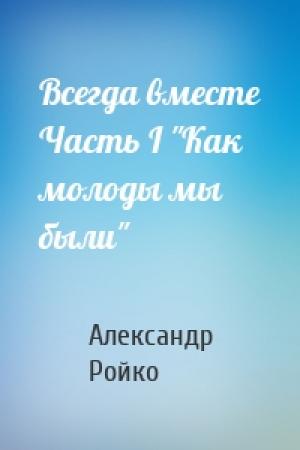 Обложка книги «Всегда вместе Часть І "Как молоды мы были"» — Александр Ройко