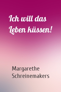 Ich will das Leben küssen!