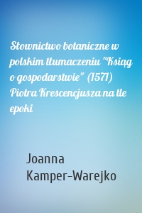 Słownictwo botaniczne w polskim tłumaczeniu "Ksiąg o gospodarstwie" (1571) Piotra Krescencjusza na tle epoki