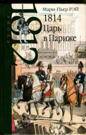 Обложка книги «1814. Царь в Париже» — Мари-Пьер Рэй
