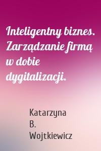 Inteligentny biznes. Zarządzanie firmą w dobie dygitalizacji.