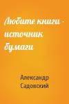 Александр Садовский - Любите книги - источник бумаги