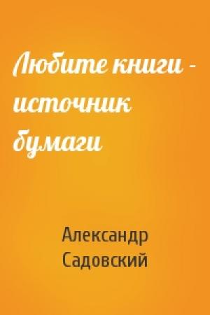 Обложка книги «Любите книги - источник бумаги» — Александр Садовский