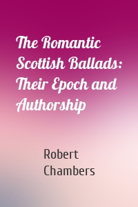 The Romantic Scottish Ballads: Their Epoch and Authorship