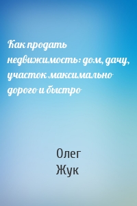 Как продать недвижимость: дом, дачу, участок максимально дорого и быстро