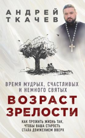 Обложка книги «Возраст зрелости. Время мудрых, счастливых и немного святых» — Андрей Ткачев