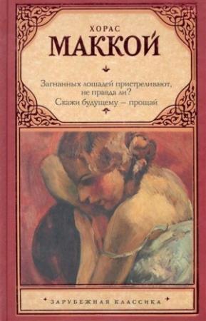 Обложка книги «Загнанных лошадей пристреливают, не правда ли? Скажи будущему – прощай» — Хорас Маккой