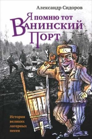 Обложка книги «Я помню тот Ванинский порт: История великих лагерных песен» — Александр Сидоров