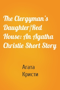 The Clergyman’s Daughter/Red House: An Agatha Christie Short Story