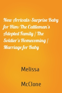 New Arrivals: Surprise Baby for Him: The Cattleman's Adopted Family / The Soldier's Homecoming / Marriage for Baby