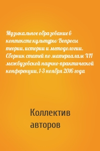 Музыкальное образование в контексте культуры: Вопросы теории, истории и методологии. Сборник статей по материалам XII межвузовской научно-практической конференции, 1-3 ноября 2016 года