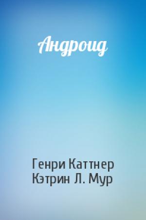 Обложка книги «Андроид» — Генри Каттнер, Кэтрин Мур