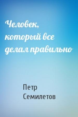 Обложка книги «Человек, который все делал правильно» — Петр Семилетов