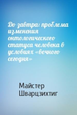 Обложка книги «До завтра: проблема изменения онтологического статуса человека в условиях «вечного сегодня»» — Майстер Шварцзихтиг
