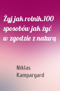 Żyj jak rolnik.100 sposobów jak żyć w zgodzie z naturą