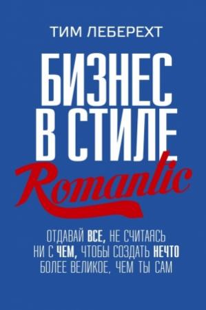 Обложка книги «Бизнес в стиле romantic. Отдавай все, не считаясь ни с чем, чтобы создать нечто более великое, чем ты сам» — Тим Леберехт