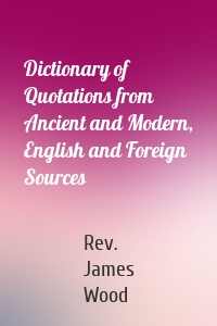 Dictionary of Quotations from Ancient and Modern, English and Foreign Sources