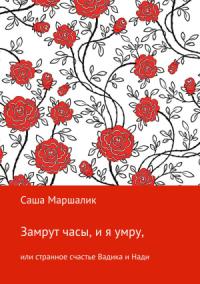 Саша Маршалик - Замрут часы, и я умру, или странное счастье Вадика и Нади