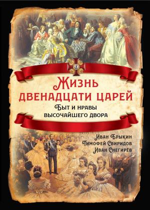 Обложка книги «Жизнь двенадцати царей. Быт и нравы высочайшего двора» — Иван Михайлович Снегирёв, Тимофей Свиридов, Иван Брыкин